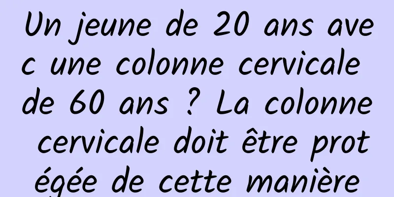 Un jeune de 20 ans avec une colonne cervicale de 60 ans ? La colonne cervicale doit être protégée de cette manière