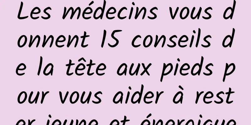 Les médecins vous donnent 15 conseils de la tête aux pieds pour vous aider à rester jeune et énergique
