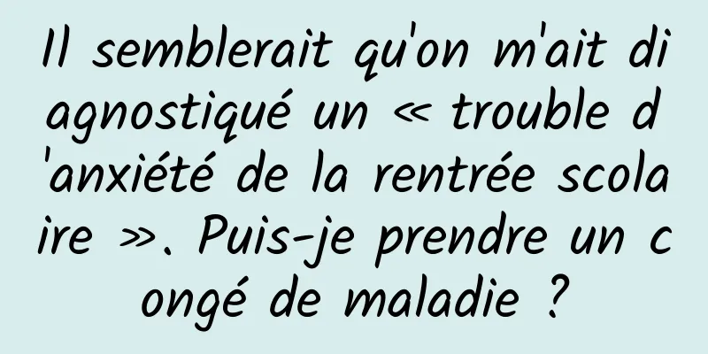Il semblerait qu'on m'ait diagnostiqué un « trouble d'anxiété de la rentrée scolaire ». Puis-je prendre un congé de maladie ?