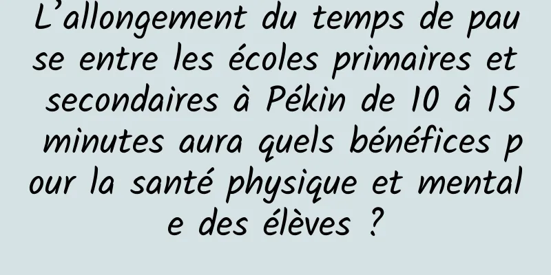 L’allongement du temps de pause entre les écoles primaires et secondaires à Pékin de 10 à 15 minutes aura quels bénéfices pour la santé physique et mentale des élèves ?