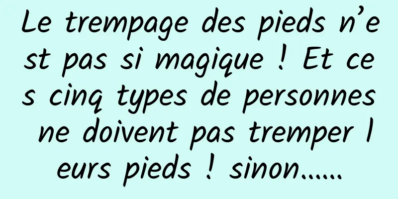 Le trempage des pieds n’est pas si magique ! Et ces cinq types de personnes ne doivent pas tremper leurs pieds ! sinon……