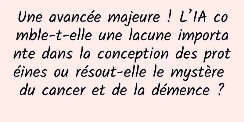 Une avancée majeure ! L’IA comble-t-elle une lacune importante dans la conception des protéines ou résout-elle le mystère du cancer et de la démence ?