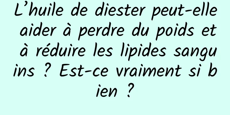 L’huile de diester peut-elle aider à perdre du poids et à réduire les lipides sanguins ? Est-ce vraiment si bien ?