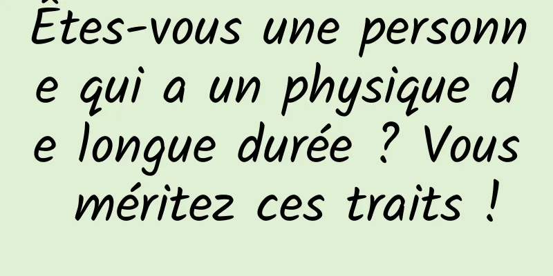 Êtes-vous une personne qui a un physique de longue durée ? Vous méritez ces traits !