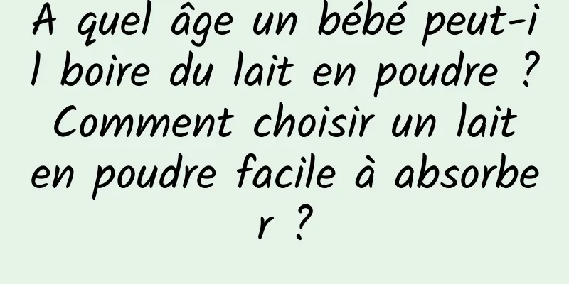 À quel âge un bébé peut-il boire du lait en poudre ? Comment choisir un lait en poudre facile à absorber ?