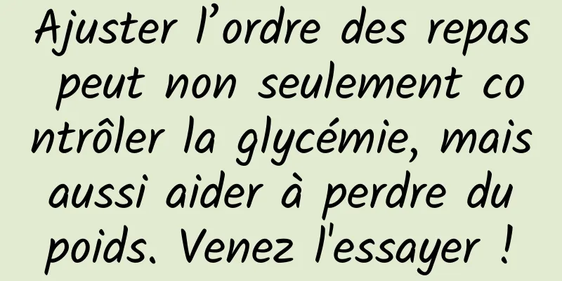 Ajuster l’ordre des repas peut non seulement contrôler la glycémie, mais aussi aider à perdre du poids. Venez l'essayer !