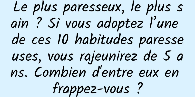 Le plus paresseux, le plus sain ? Si vous adoptez l’une de ces 10 habitudes paresseuses, vous rajeunirez de 5 ans. Combien d'entre eux en frappez-vous ?