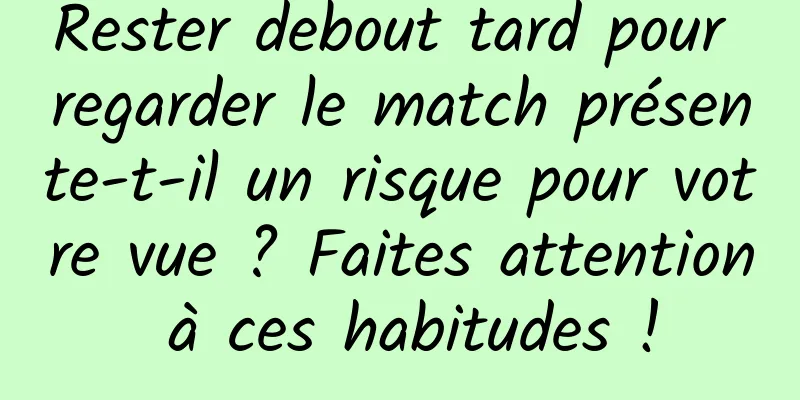 Rester debout tard pour regarder le match présente-t-il un risque pour votre vue ? Faites attention à ces habitudes !
