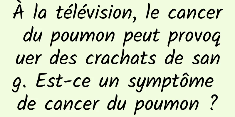 À la télévision, le cancer du poumon peut provoquer des crachats de sang. Est-ce un symptôme de cancer du poumon ?