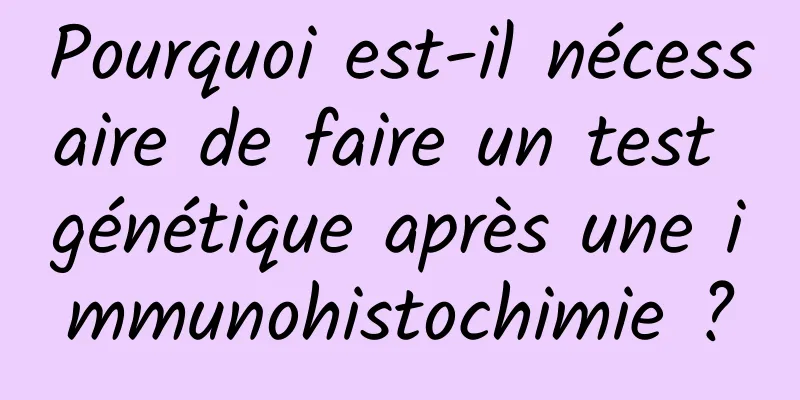 Pourquoi est-il nécessaire de faire un test génétique après une immunohistochimie ?