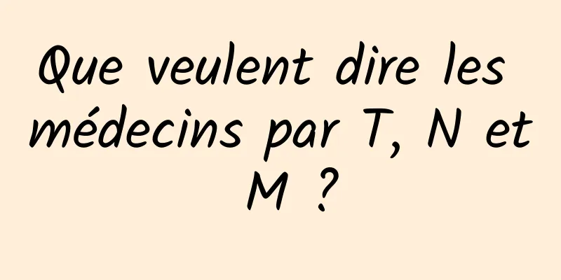Que veulent dire les médecins par T, N et M ?