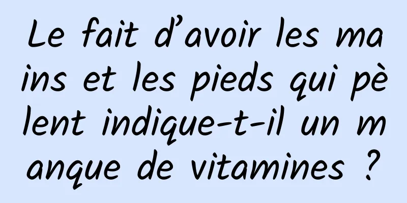 Le fait d’avoir les mains et les pieds qui pèlent indique-t-il un manque de vitamines ?