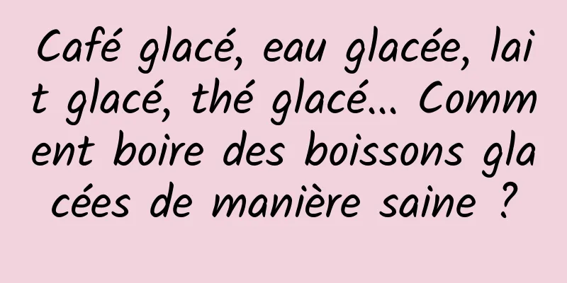 Café glacé, eau glacée, lait glacé, thé glacé... Comment boire des boissons glacées de manière saine ?