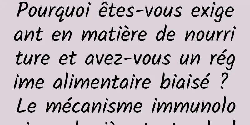 Pourquoi êtes-vous exigeant en matière de nourriture et avez-vous un régime alimentaire biaisé ? Le mécanisme immunologique derrière tout cela !