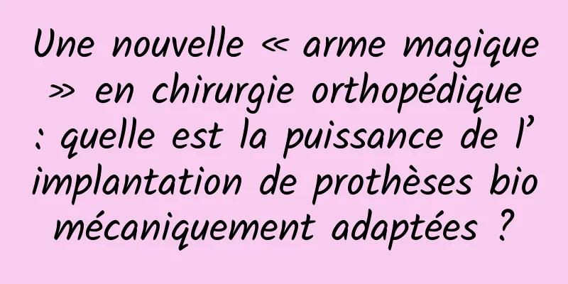Une nouvelle « arme magique » en chirurgie orthopédique : quelle est la puissance de l’implantation de prothèses biomécaniquement adaptées ?