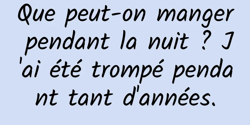 Que peut-on manger pendant la nuit ? J'ai été trompé pendant tant d'années.