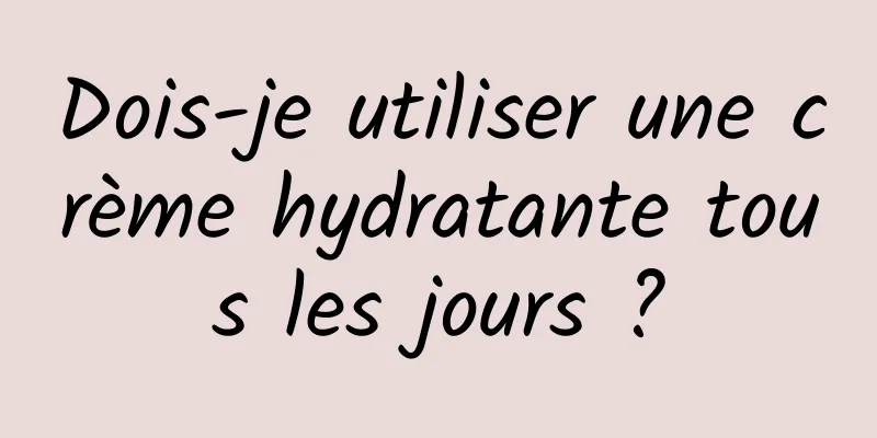Dois-je utiliser une crème hydratante tous les jours ?