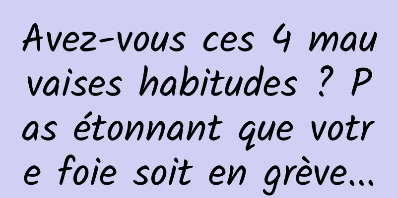 Avez-vous ces 4 mauvaises habitudes ? Pas étonnant que votre foie soit en grève...