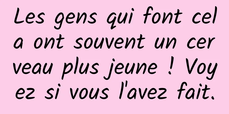 Les gens qui font cela ont souvent un cerveau plus jeune ! Voyez si vous l'avez fait.