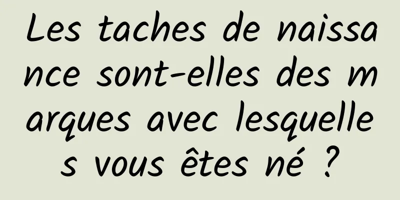 Les taches de naissance sont-elles des marques avec lesquelles vous êtes né ?