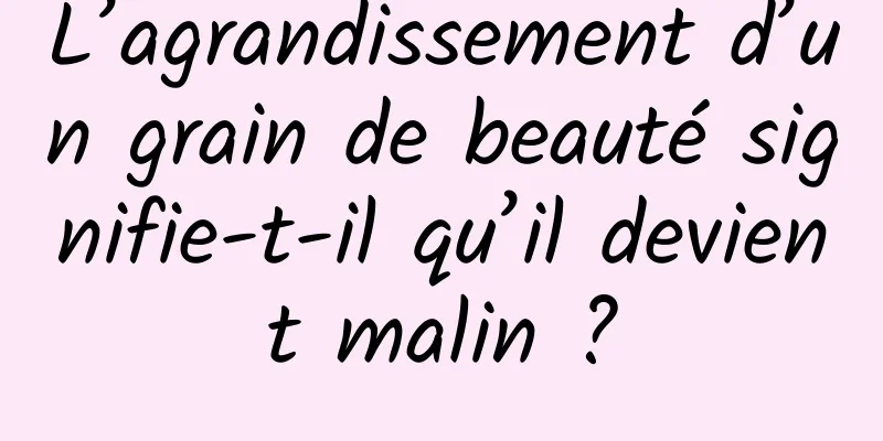 L’agrandissement d’un grain de beauté signifie-t-il qu’il devient malin ?