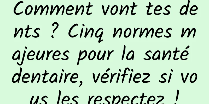 Comment vont tes dents ? Cinq normes majeures pour la santé dentaire, vérifiez si vous les respectez !
