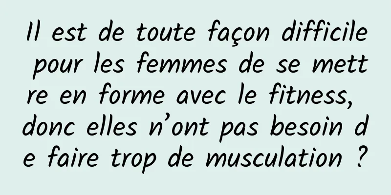Il est de toute façon difficile pour les femmes de se mettre en forme avec le fitness, donc elles n’ont pas besoin de faire trop de musculation ?