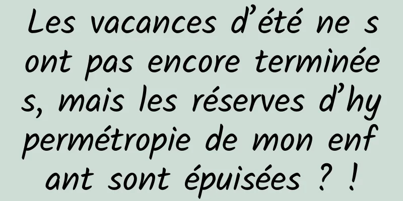Les vacances d’été ne sont pas encore terminées, mais les réserves d’hypermétropie de mon enfant sont épuisées ? !