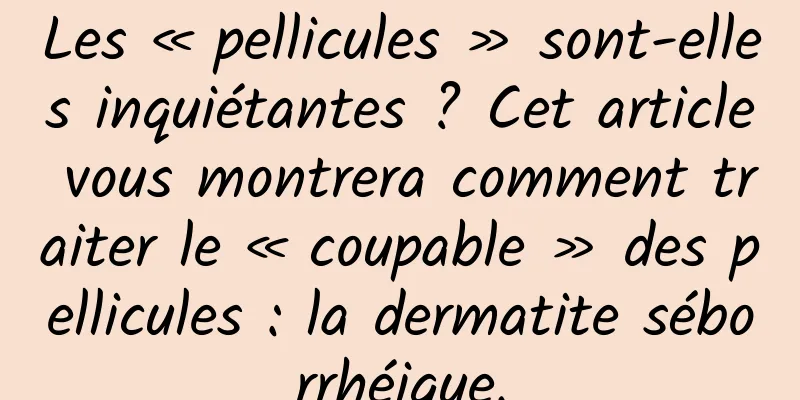 Les « pellicules » sont-elles inquiétantes ? Cet article vous montrera comment traiter le « coupable » des pellicules : la dermatite séborrhéique.