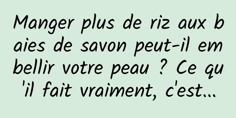 Manger plus de riz aux baies de savon peut-il embellir votre peau ? Ce qu'il fait vraiment, c'est...