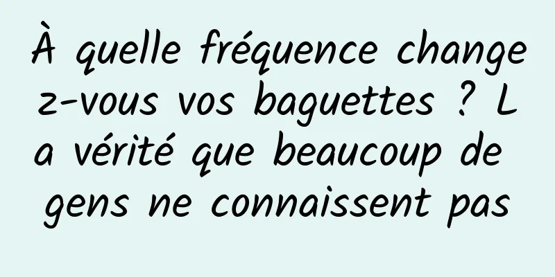 À quelle fréquence changez-vous vos baguettes ? La vérité que beaucoup de gens ne connaissent pas