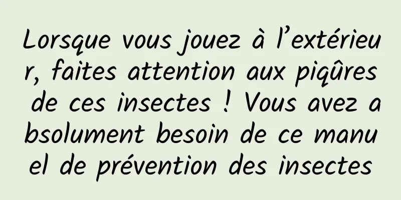 Lorsque vous jouez à l’extérieur, faites attention aux piqûres de ces insectes ! Vous avez absolument besoin de ce manuel de prévention des insectes