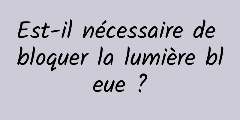 Est-il nécessaire de bloquer la lumière bleue ?