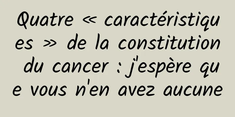 Quatre « caractéristiques » de la constitution du cancer : j'espère que vous n'en avez aucune