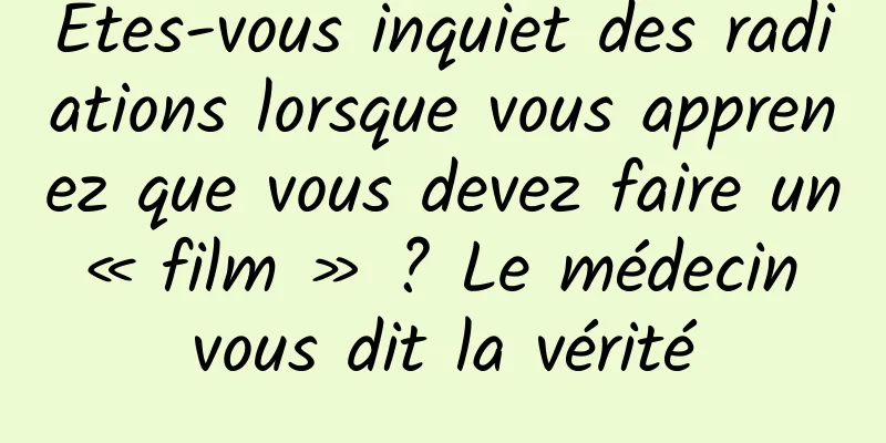 Êtes-vous inquiet des radiations lorsque vous apprenez que vous devez faire un « film » ? Le médecin vous dit la vérité