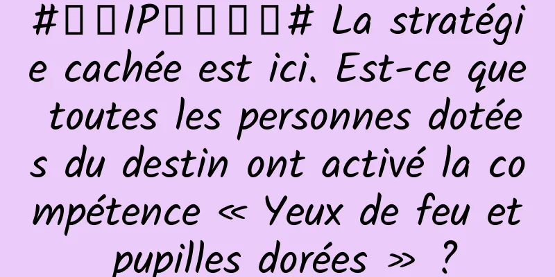 #千万IP创科学普# La stratégie cachée est ici. Est-ce que toutes les personnes dotées du destin ont activé la compétence « Yeux de feu et pupilles dorées » ?