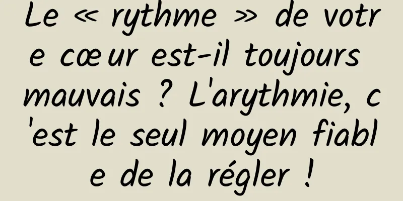 Le « rythme » de votre cœur est-il toujours mauvais ? L'arythmie, c'est le seul moyen fiable de la régler !