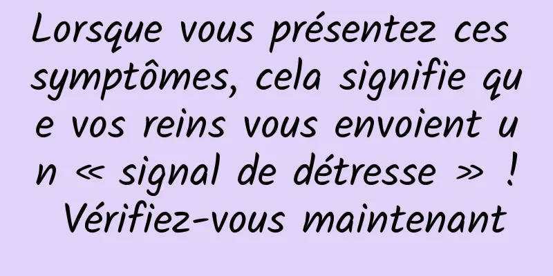 Lorsque vous présentez ces symptômes, cela signifie que vos reins vous envoient un « signal de détresse » ! Vérifiez-vous maintenant