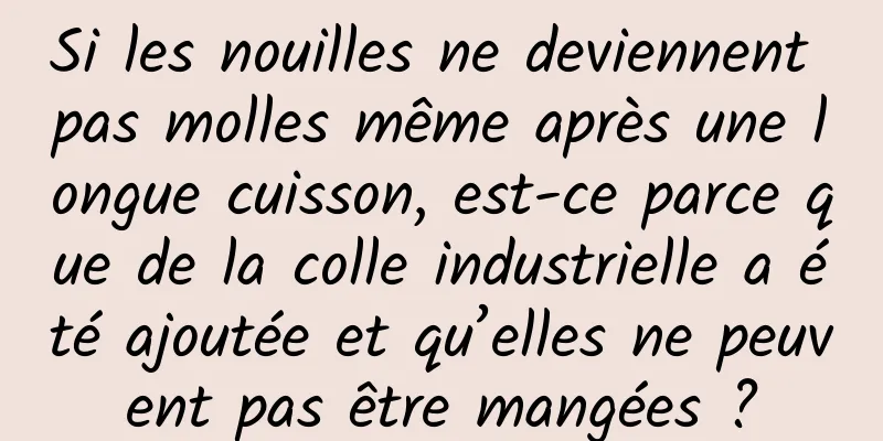 Si les nouilles ne deviennent pas molles même après une longue cuisson, est-ce parce que de la colle industrielle a été ajoutée et qu’elles ne peuvent pas être mangées ?