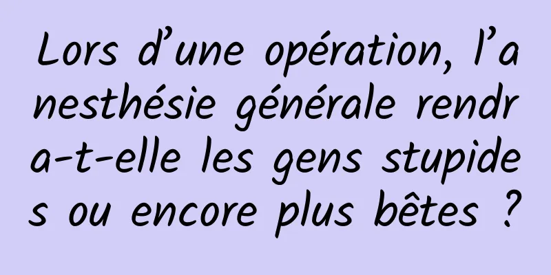 Lors d’une opération, l’anesthésie générale rendra-t-elle les gens stupides ou encore plus bêtes ?