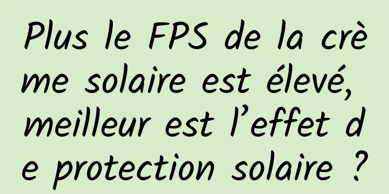 Plus le FPS de la crème solaire est élevé, meilleur est l’effet de protection solaire ?