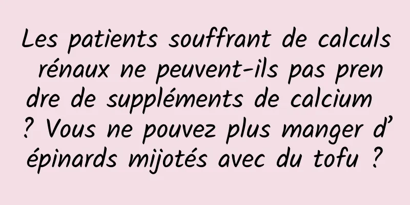 Les patients souffrant de calculs rénaux ne peuvent-ils pas prendre de suppléments de calcium ? Vous ne pouvez plus manger d’épinards mijotés avec du tofu ?