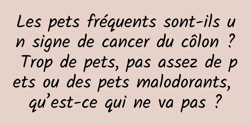 Les pets fréquents sont-ils un signe de cancer du côlon ? Trop de pets, pas assez de pets ou des pets malodorants, qu’est-ce qui ne va pas ?
