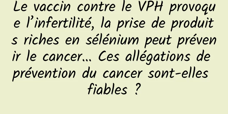 Le vaccin contre le VPH provoque l’infertilité, la prise de produits riches en sélénium peut prévenir le cancer… Ces allégations de prévention du cancer sont-elles fiables ?
