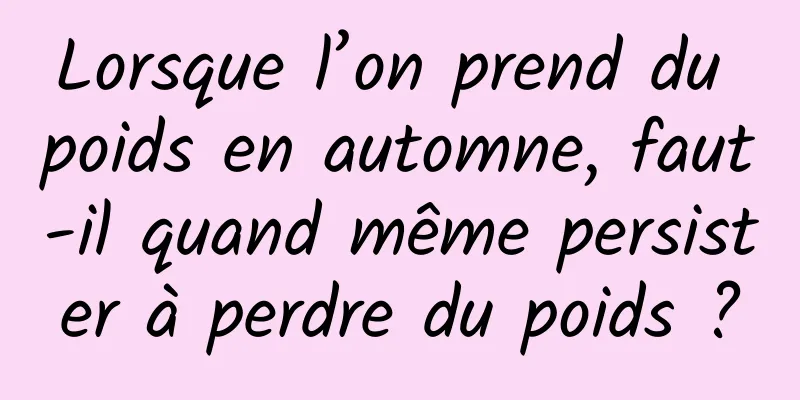 Lorsque l’on prend du poids en automne, faut-il quand même persister à perdre du poids ?