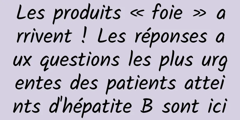 Les produits « foie » arrivent ! Les réponses aux questions les plus urgentes des patients atteints d'hépatite B sont ici