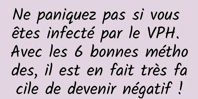 Ne paniquez pas si vous êtes infecté par le VPH. Avec les 6 bonnes méthodes, il est en fait très facile de devenir négatif !