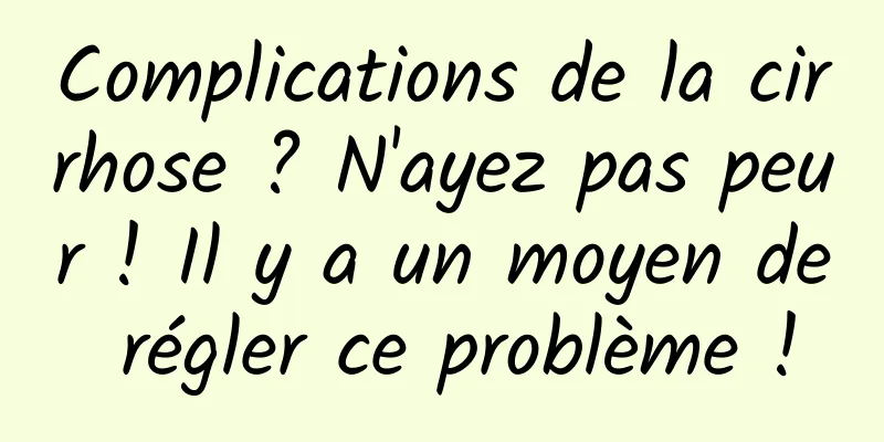 Complications de la cirrhose ? N'ayez pas peur ! Il y a un moyen de régler ce problème !