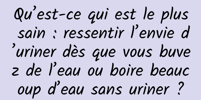 Qu’est-ce qui est le plus sain : ressentir l’envie d’uriner dès que vous buvez de l’eau ou boire beaucoup d’eau sans uriner ?