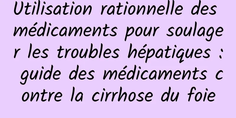 Utilisation rationnelle des médicaments pour soulager les troubles hépatiques : guide des médicaments contre la cirrhose du foie
